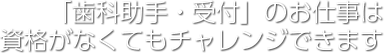 「歯科助手・受付」のお仕事は 資格がなくてもチャレンジできます