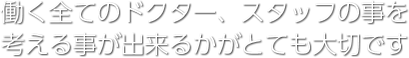 働く全てのドクター、スタッフの事を考える事が出来るかがとても大切です