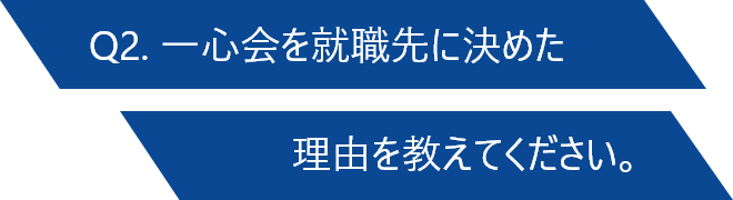 Q2. 一心会を就職先に決めた理由を教えてください。