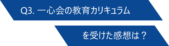 Q3. 一心会の教育カリキュラムを受けた感想は？