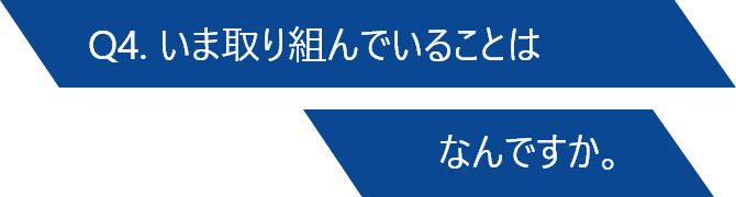 Q4. いま取り組んでいることはなんですか。