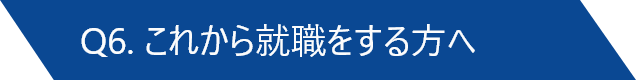 Q6. これから就職をする方へ